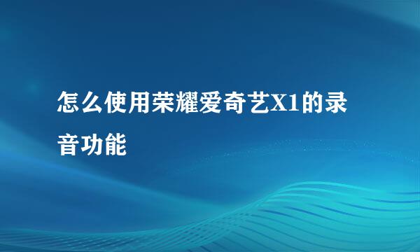 怎么使用荣耀爱奇艺X1的录音功能