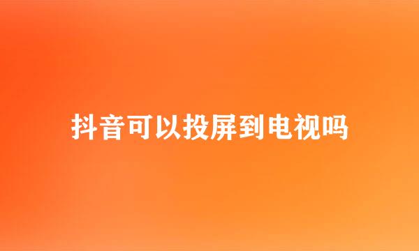 抖音可以投屏到电视吗