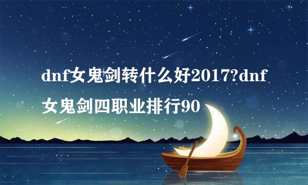 dnf女鬼剑转什么好2017?dnf女鬼剑四职业排行90