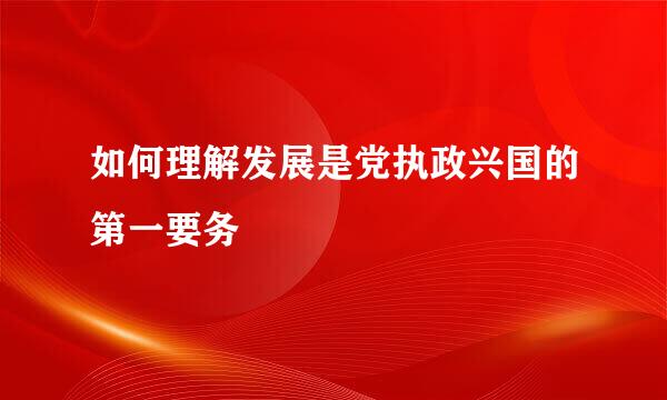 如何理解发展是党执政兴国的第一要务