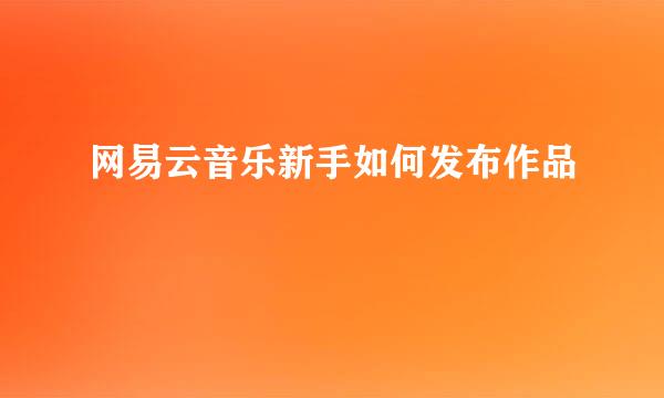 网易云音乐新手如何发布作品