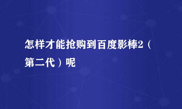 怎样才能抢购到百度影棒2（第二代）呢