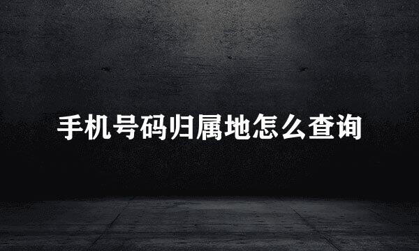 手机号码归属地怎么查询