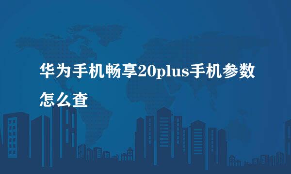 华为手机畅享20plus手机参数怎么查