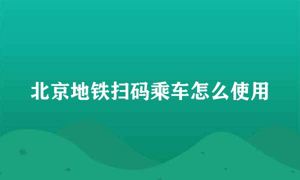 北京地铁扫码乘车怎么使用