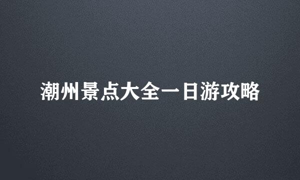 潮州景点大全一日游攻略