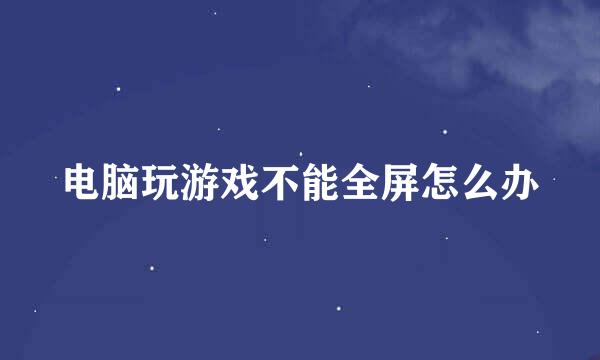 电脑玩游戏不能全屏怎么办