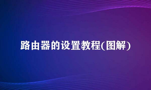 路由器的设置教程(图解)