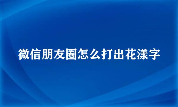 微信朋友圈怎么打出花漾字