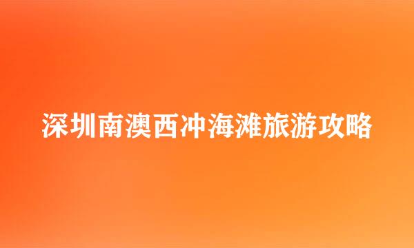 深圳南澳西冲海滩旅游攻略