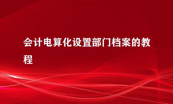 会计电算化设置部门档案的教程