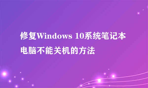 修复Windows 10系统笔记本电脑不能关机的方法