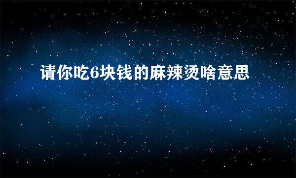 请你吃6块钱的麻辣烫啥意思