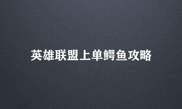 英雄联盟上单鳄鱼攻略