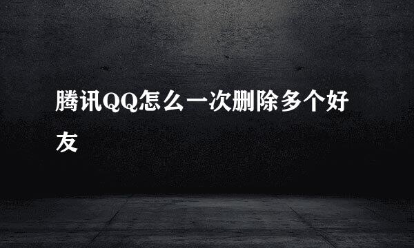 腾讯QQ怎么一次删除多个好友
