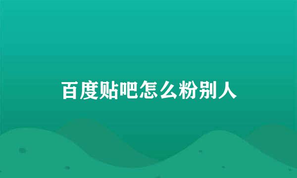 百度贴吧怎么粉别人
