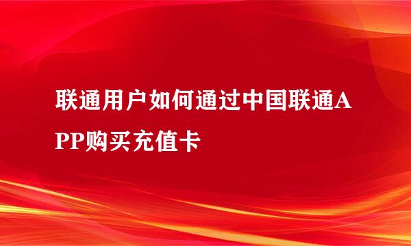 联通用户如何通过中国联通APP购买充值卡