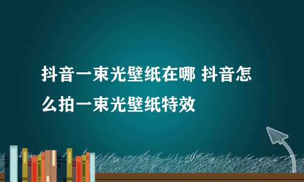 抖音一束光壁纸在哪 抖音怎么拍一束光壁纸特效