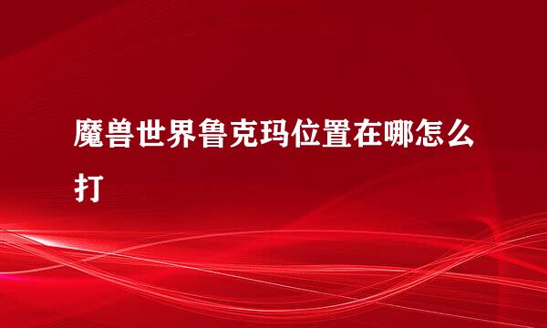 魔兽世界鲁克玛位置在哪怎么打