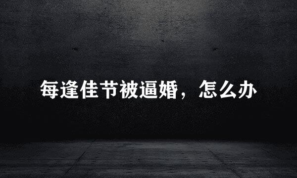 每逢佳节被逼婚，怎么办