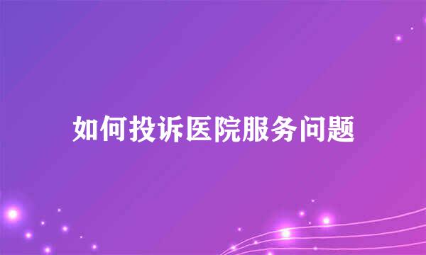 如何投诉医院服务问题