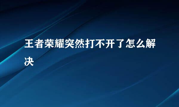 王者荣耀突然打不开了怎么解决