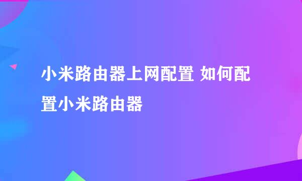 小米路由器上网配置 如何配置小米路由器