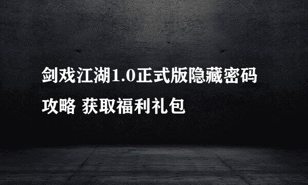 剑戏江湖1.0正式版隐藏密码攻略 获取福利礼包