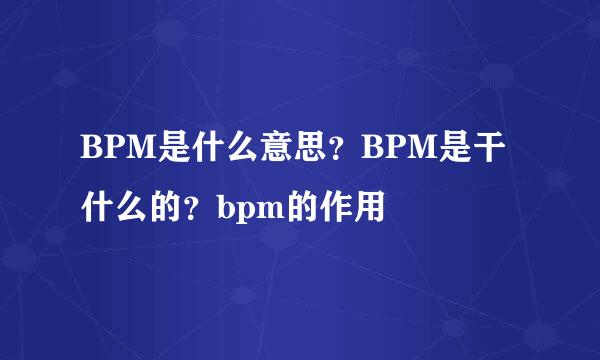 BPM是什么意思？BPM是干什么的？bpm的作用