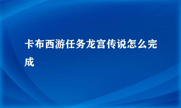 卡布西游任务龙宫传说怎么完成