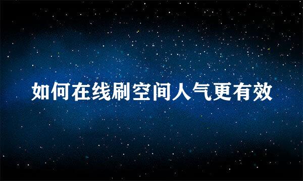 如何在线刷空间人气更有效