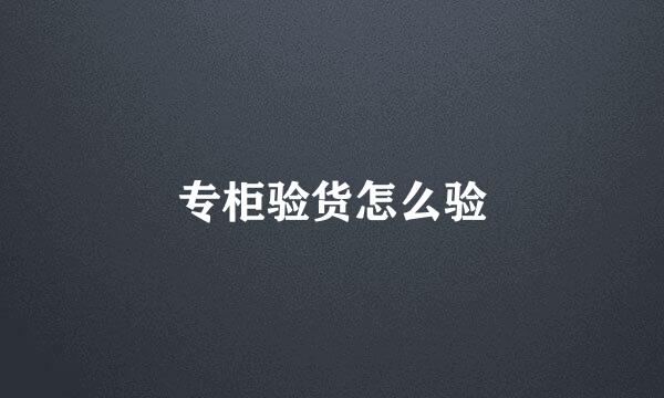 专柜验货怎么验
