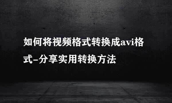 如何将视频格式转换成avi格式-分享实用转换方法