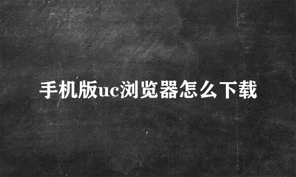 手机版uc浏览器怎么下载