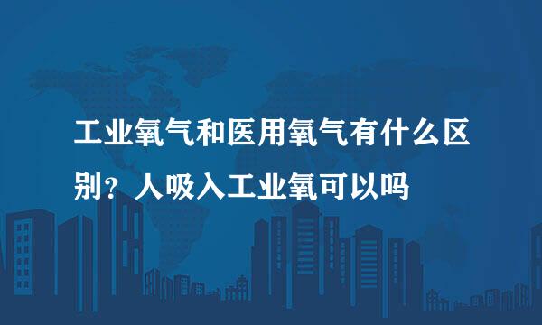 工业氧气和医用氧气有什么区别？人吸入工业氧可以吗