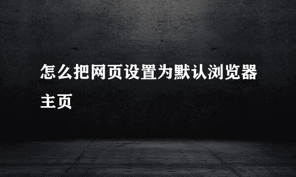 怎么把网页设置为默认浏览器主页