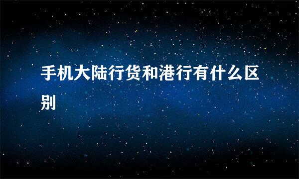 手机大陆行货和港行有什么区别