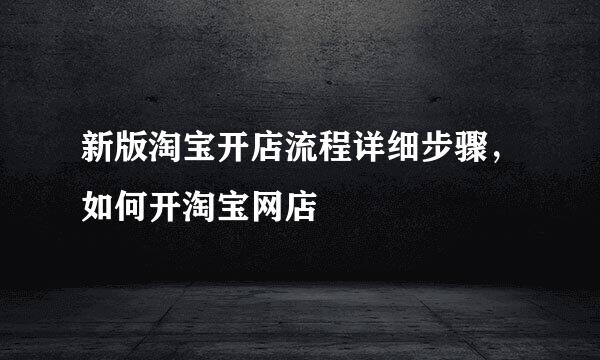 新版淘宝开店流程详细步骤，如何开淘宝网店
