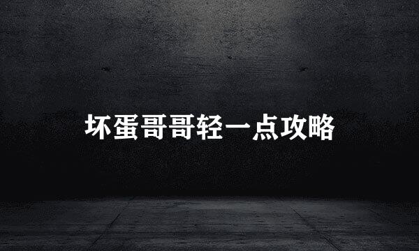 坏蛋哥哥轻一点攻略