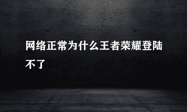 网络正常为什么王者荣耀登陆不了