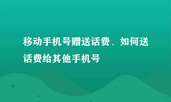 移动手机号赠送话费、如何送话费给其他手机号