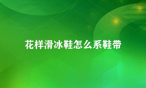 花样滑冰鞋怎么系鞋带