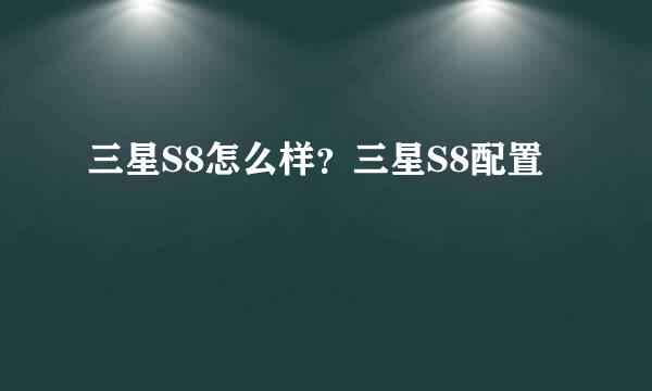 三星S8怎么样？三星S8配置