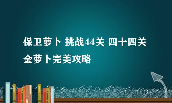 保卫萝卜 挑战44关 四十四关金萝卜完美攻略