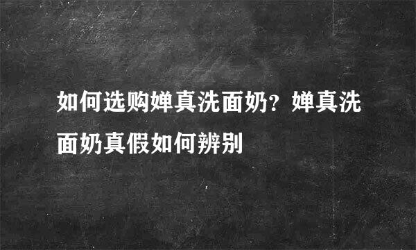 如何选购婵真洗面奶？婵真洗面奶真假如何辨别