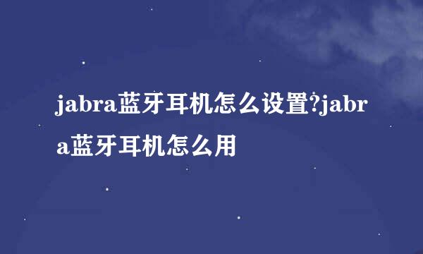 jabra蓝牙耳机怎么设置?jabra蓝牙耳机怎么用