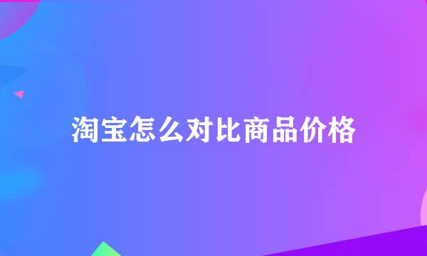 淘宝怎么对比商品价格