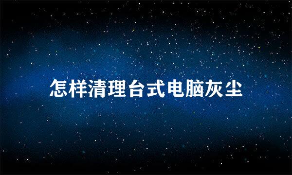 怎样清理台式电脑灰尘