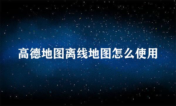 高德地图离线地图怎么使用