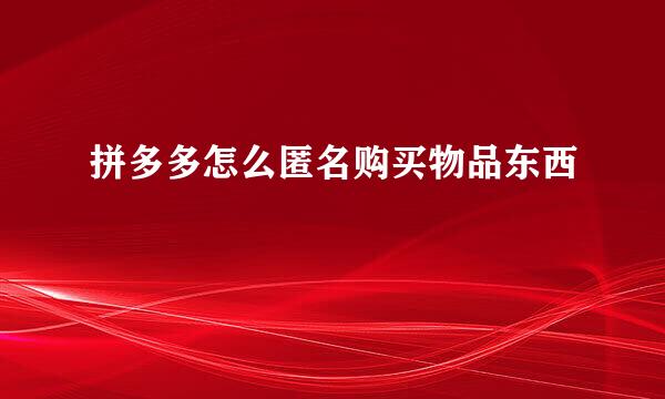 拼多多怎么匿名购买物品东西